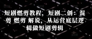 短剧燃剪教程,短剧二创:混剪 燃剪 解说,从运营底层逻辑做短剧剪辑-网赚项目众筹网