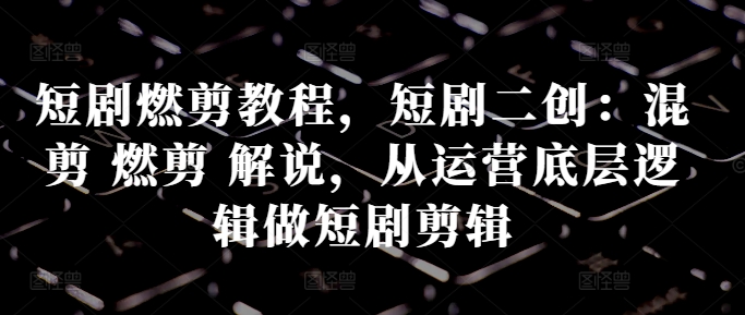 短剧燃剪教程，短剧二创：混剪 燃剪 解说，从运营底层逻辑做短剧剪辑-网赚项目众筹网