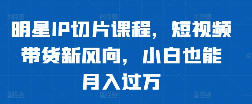明星IP切片课程，短视频带货新风向，小白也能月入过万-网赚项目众筹网