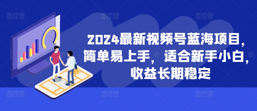 2024最新视频号蓝海项目，简单易上手，适合新手小白，收益长期稳定-网赚项目众筹网