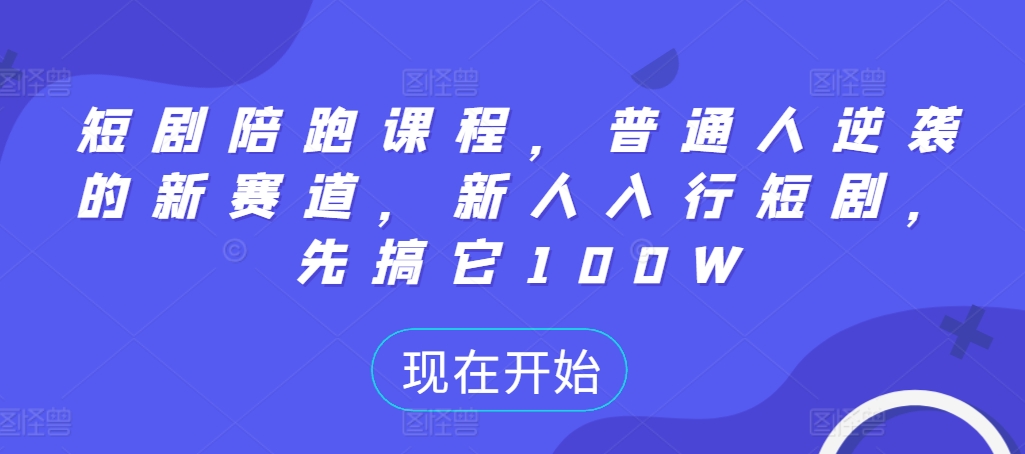 短剧陪跑课程，普通人逆袭的新赛道，新人入行短剧，先搞它100W-网赚项目众筹网