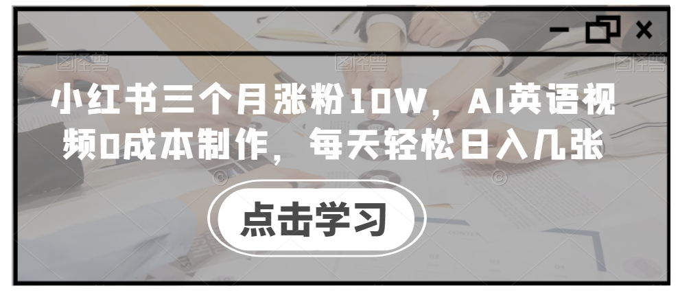 小红书三个月涨粉10W，AI英语视频0成本制作，每天轻松日入几张【揭秘】-网赚项目众筹网