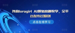 抖音loragirl AI颜值赛道教学,全平台发布过原创-网赚项目众筹网