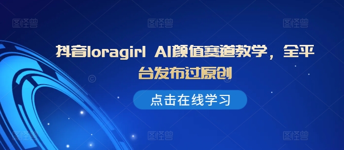 抖音loragirl AI颜值赛道教学，全平台发布过原创-网赚项目众筹网