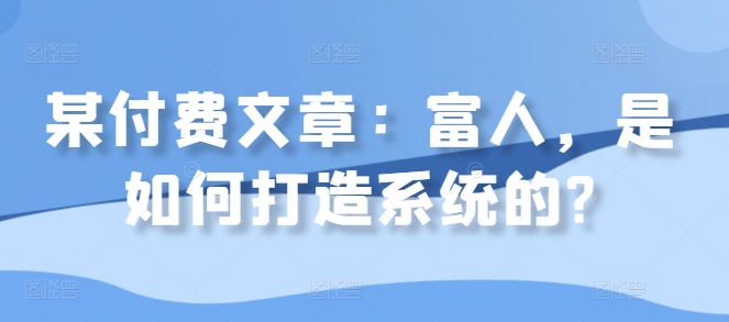 某付费文章：富人，是如何打造系统的?-网赚项目众筹网