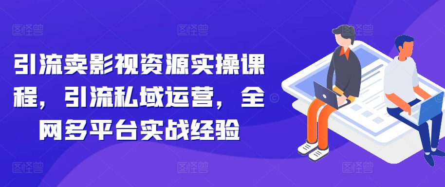 引流卖影视资源实操课程，引流私域运营，全网多平台实战经验-网赚项目众筹网
