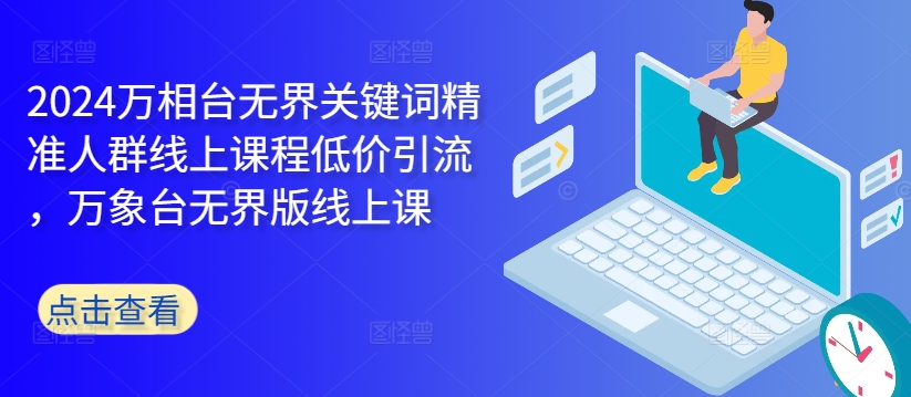 2024万相台无界关键词精准人群线上课程低价引流 ，万象台无界版线上课-网赚项目众筹网