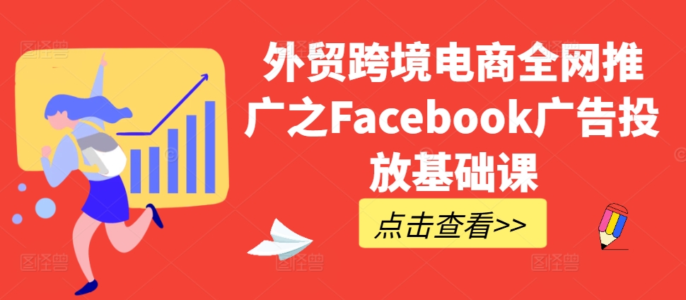 外贸跨境电商全网推广之Facebook广告投放基础课-网赚项目众筹网