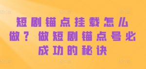 短剧锚点挂载怎么做?做短剧锚点号必成功的秘诀-网赚项目众筹网