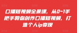 口播短视频全景课,从0~1手把手教你创作口播短视频,打造个人ip变现-网赚项目众筹网