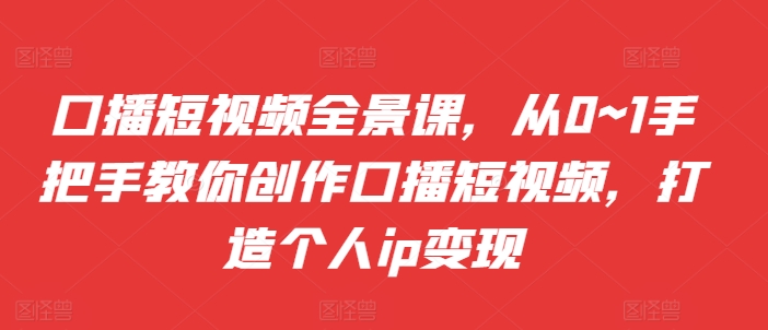 口播短视频全景课，​从0~1手把手教你创作口播短视频，打造个人ip变现-网赚项目众筹网