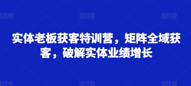 实体老板获客特训营，矩阵全域获客，破解实体业绩增长-网赚项目众筹网