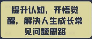 提升认知,开悟觉醒,解决人生成长常见问题思路-网赚项目众筹网