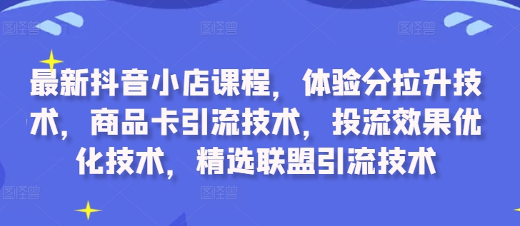 最新抖音小店课程，体验分拉升技术，商品卡引流技术，投流效果优化技术，精选联盟引流技术-网赚项目众筹网
