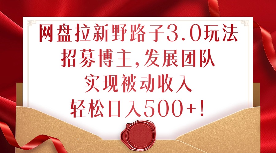 网盘拉新野路子3.0玩法，招募博主，发展团队，实现被动收入，轻松日入500+【揭秘】-网赚项目众筹网