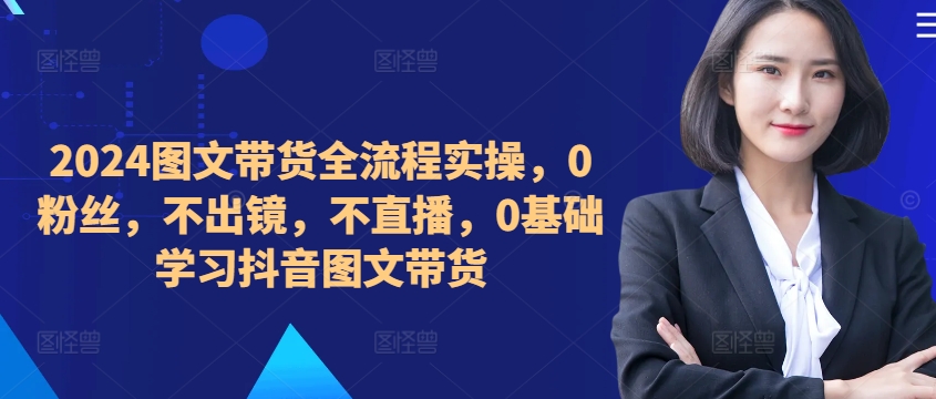 ​​​​​​2024图文带货全流程实操，0粉丝，不出镜，不直播，0基础学习抖音图文带货-网赚项目众筹网