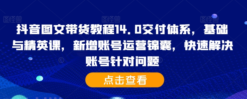抖音图文带货教程14.0交付体系，基础与精英课，新增账号运营锦囊，快速解决账号针对问题-网赚项目众筹网