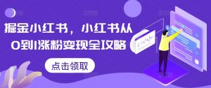 掘金小红书,小红书从0到1涨粉变现全攻略-网赚项目众筹网