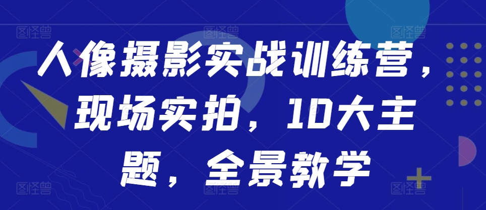 人像摄影实战训练营，现场实拍，10大主题，全景教学-网赚项目众筹网
