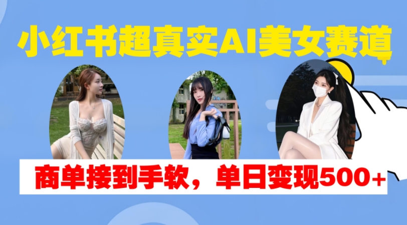 小红书超真实AI美女赛道，商单拿到手软，单日变现500+-网赚项目众筹网