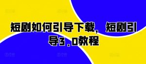 短剧如何引导下载,短剧引导3.0教程-网赚项目众筹网
