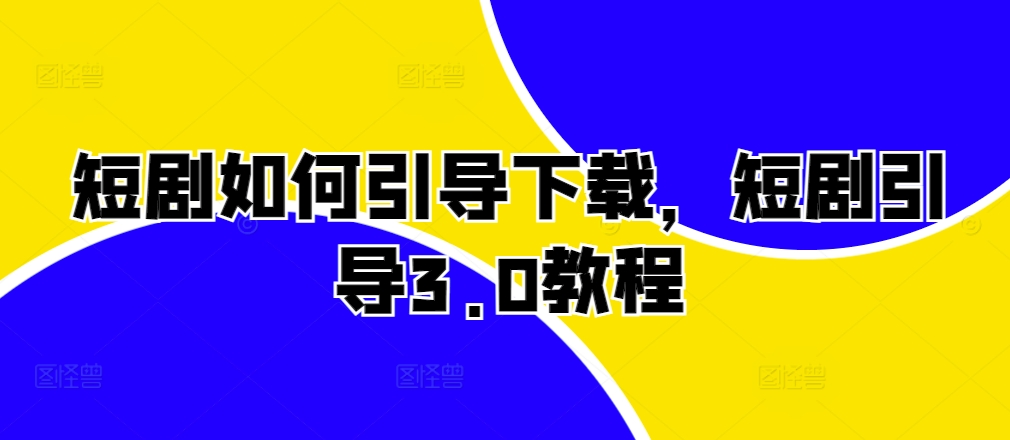 短剧如何引导下载，短剧引导3.0教程-网赚项目众筹网