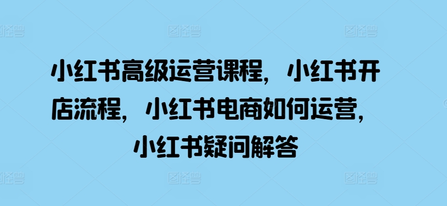 小红书高级运营课程，小红书开店流程，小红书电商如何运营，小红书疑问解答-网赚项目众筹网