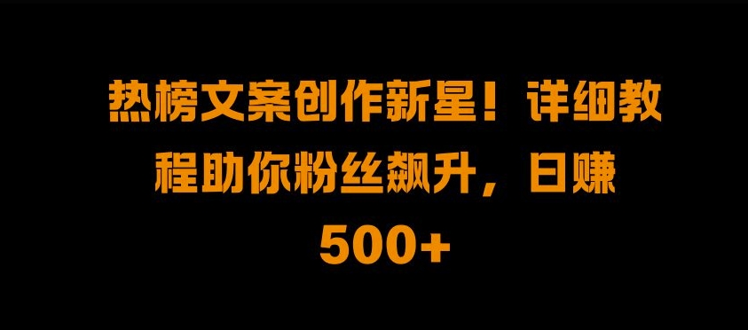 热榜文案创作新星!详细教程助你粉丝飙升，日入500+【揭秘】-网赚项目众筹网