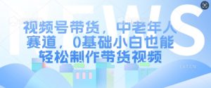 视频号带货,中老年人赛道,0基础小白也能轻松制作带货视频-网赚项目众筹网