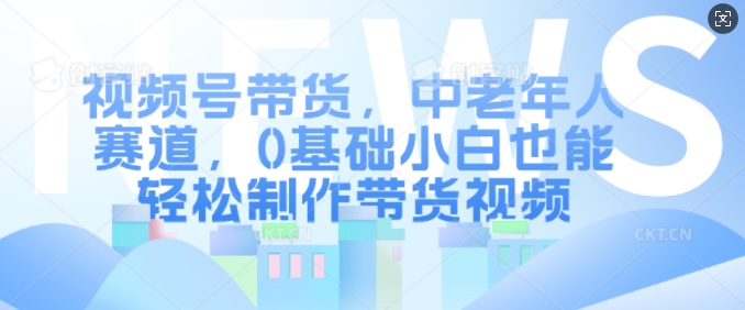 视频号带货，中老年人赛道，0基础小白也能轻松制作带货视频-网赚项目众筹网