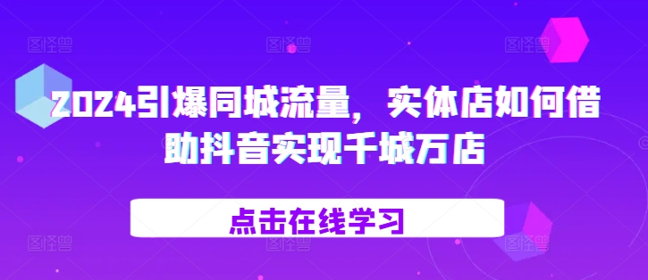 2024引爆同城流量，​实体店如何借助抖音实现千城万店-网赚项目众筹网