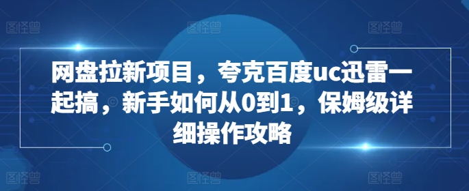 网盘拉新项目，夸克百度uc迅雷一起搞，新手如何从0到1，保姆级详细操作攻略-网赚项目众筹网