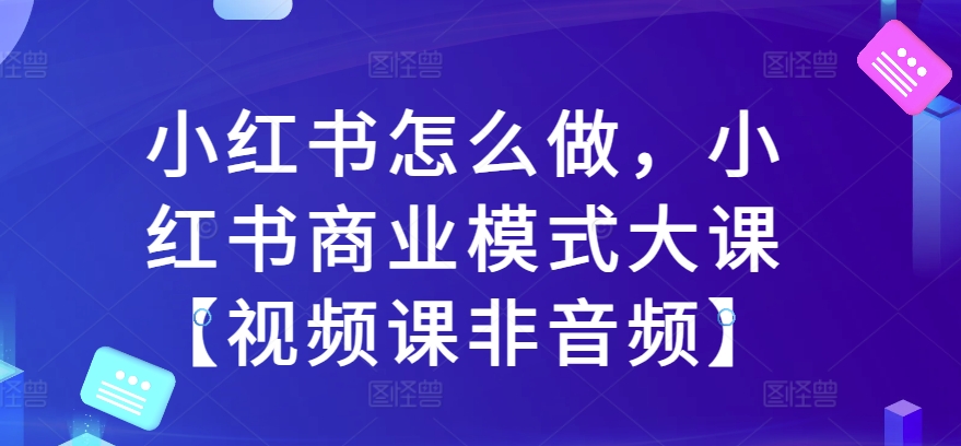 小红书怎么做，小红书商业模式大课【视频课非音频】-网赚项目众筹网