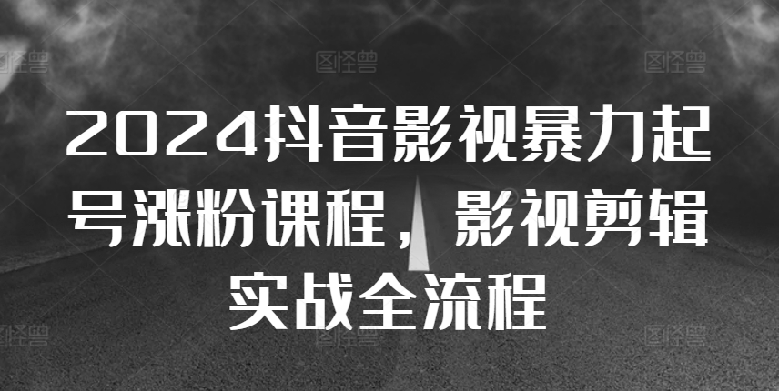 2024抖音影视暴力起号涨粉课程，影视剪辑搬运实战全流程-网赚项目众筹网