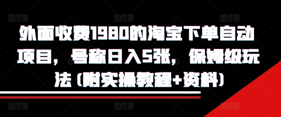 外面收费1980的淘宝下单自动项目，号称日入5张，保姆级玩法(附实操教程+资料)【揭秘】-网赚项目众筹网