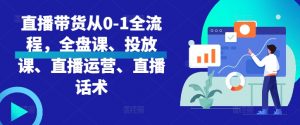 直播带货从0-1全流程,全盘课、投放课、直播运营、直播话术-网赚项目众筹网