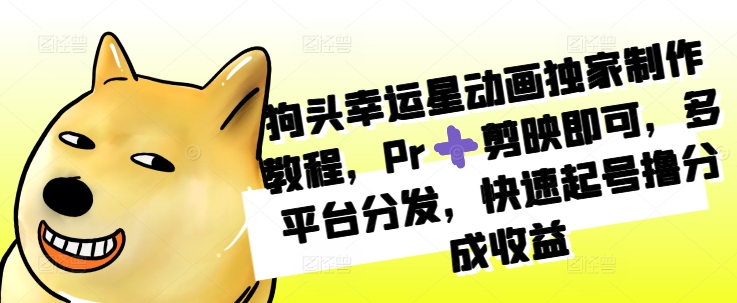 狗头幸运星动画独家制作教程，Pr➕剪映即可，多平台分发，快速起号撸分成收益-网赚项目众筹网