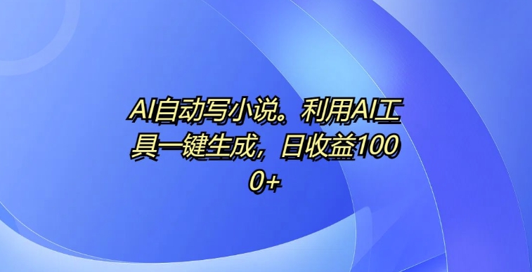 AI自动写小说，利用AI工具一键生成，日收益1k【揭秘】-网赚项目众筹网