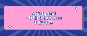 Ai美女ip玩法,一睁眼已经挣了3张,手把手教学【揭秘】-网赚项目众筹网