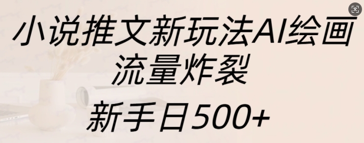 小说推文新玩法AI绘画，流量炸裂，新手日500+【揭秘】-网赚项目众筹网