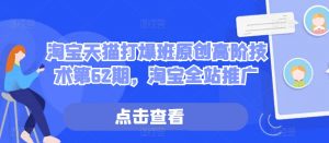 淘宝天猫打爆班原创高阶技术第62期,淘宝全站推广-网赚项目众筹网
