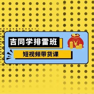 吉同学排雷班短视频带货课,零基础·详解流量成果-网赚项目众筹网