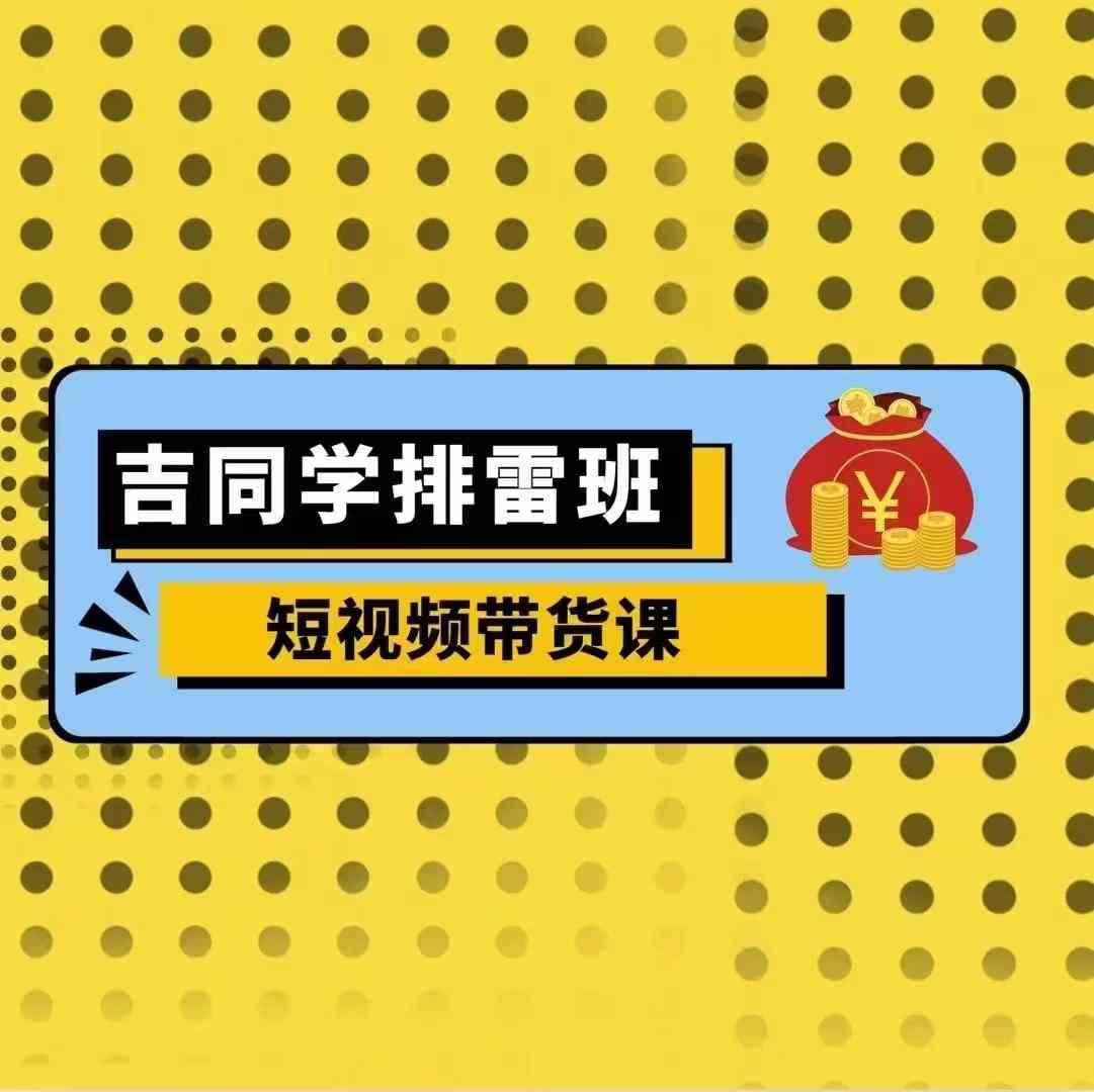 吉同学排雷班短视频带货课，零基础·详解流量成果-网赚项目众筹网