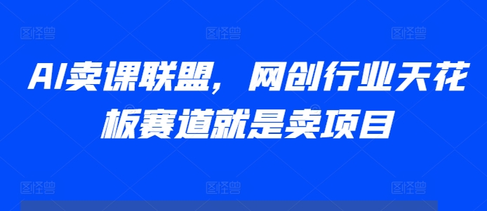 AI卖课联盟，网创行业天花板赛道就是卖项目-网赚项目众筹网