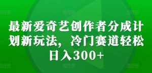 最新爱奇艺创作者分成计划新玩法,冷门赛道轻松日入300+【揭秘】-网赚项目众筹网