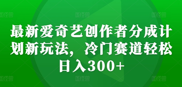 最新爱奇艺创作者分成计划新玩法，冷门赛道轻松日入300+【揭秘】-网赚项目众筹网