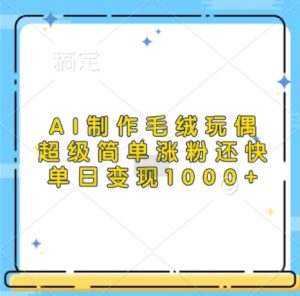 AI制作毛绒玩偶,超级简单涨粉还快,单日变现1k-网赚项目众筹网