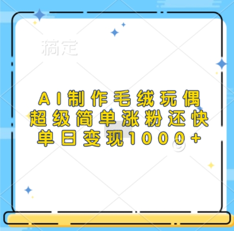 AI制作毛绒玩偶，超级简单涨粉还快，单日变现1k-网赚项目众筹网