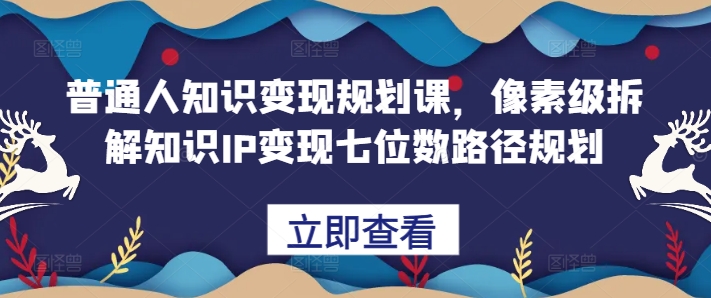 普通人知识变现规划课，像素级拆解知识IP变现七位数路径规划-网赚项目众筹网
