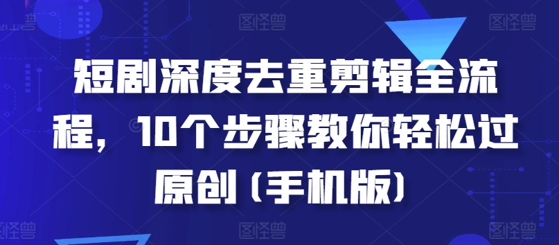 短剧深度去重剪辑全流程，10个步骤教你轻松过原创(手机版)-网赚项目众筹网